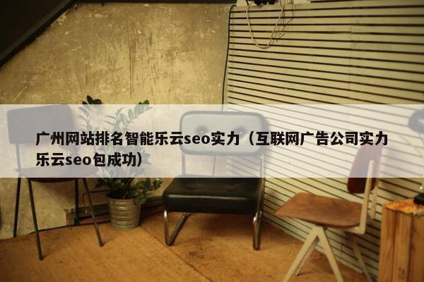 广州网站排名智能乐云seo实力（互联网广告公司实力乐云seo包成功）