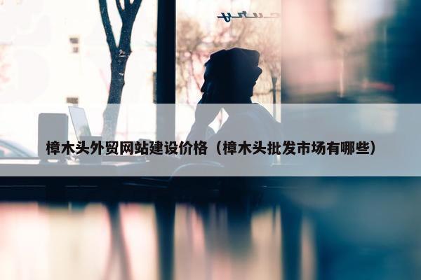 樟木头外贸网站建设价格（樟木头批发市场有哪些）