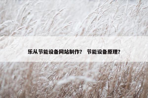 乐从节能设备网站制作？ 节能设备原理？