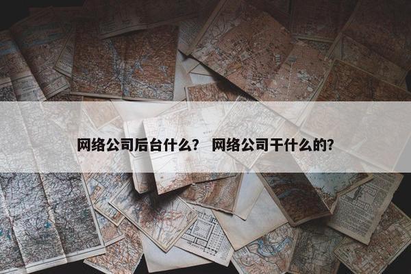网络公司后台什么？ 网络公司干什么的？
