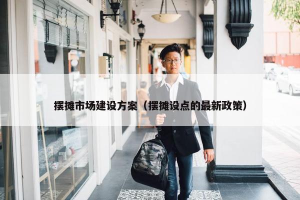 摆摊市场建设方案（摆摊设点的最新政策）