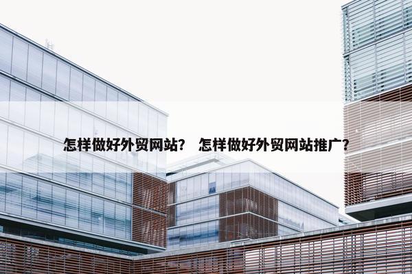 怎样做好外贸网站？ 怎样做好外贸网站推广？