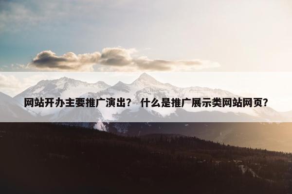 网站开办主要推广演出？ 什么是推广展示类网站网页？