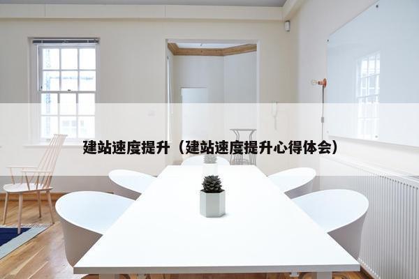 建站速度提升（建站速度提升心得体会）