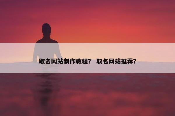 取名网站制作教程？ 取名网站推荐？