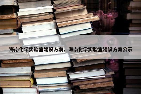 海南化学实验室建设方案，海南化学实验室建设方案公示