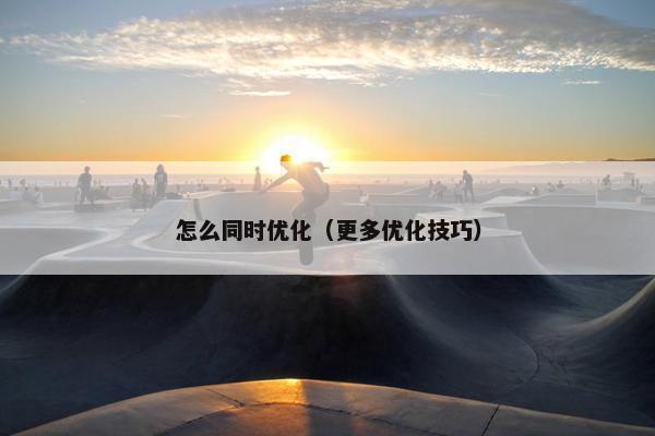 怎么同时优化（更多优化技巧）