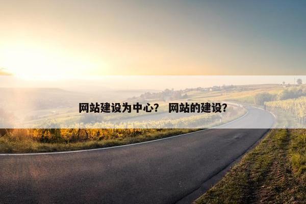 网站建设为中心？ 网站的建设？