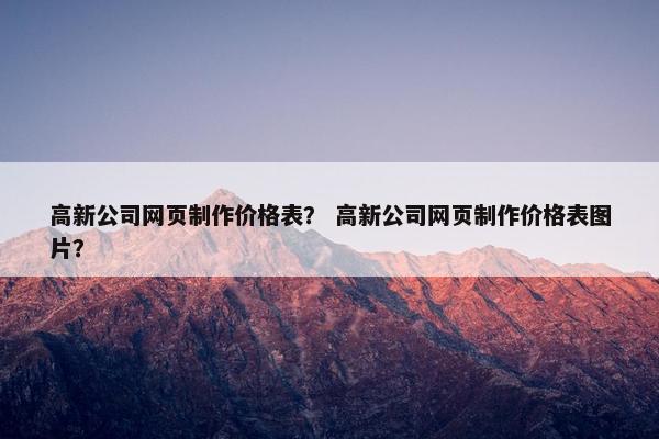 高新公司网页制作价格表？ 高新公司网页制作价格表图片？
