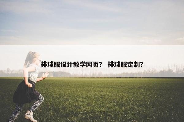 排球服设计教学网页？ 排球服定制？