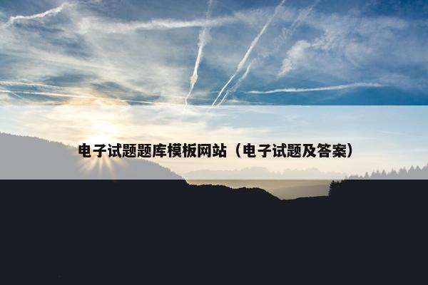 电子试题题库模板网站（电子试题及答案）