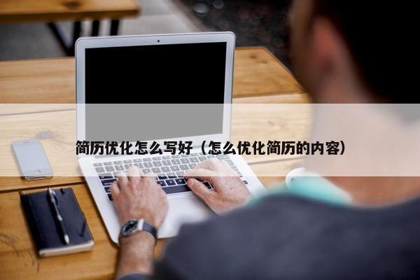 简历优化怎么写好（怎么优化简历的内容）