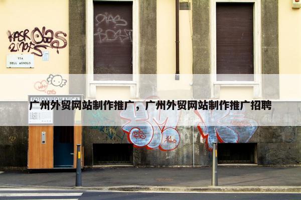 广州外贸网站制作推广，广州外贸网站制作推广招聘