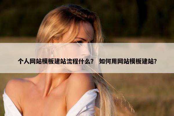 个人网站模板建站流程什么？ 如何用网站模板建站？