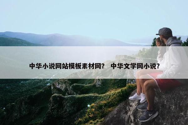 中华小说网站模板素材网？ 中华文学网小说？