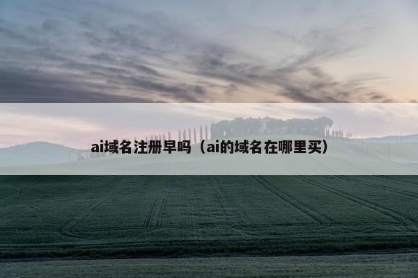 ai域名注册早吗（ai的域名在哪里买）
