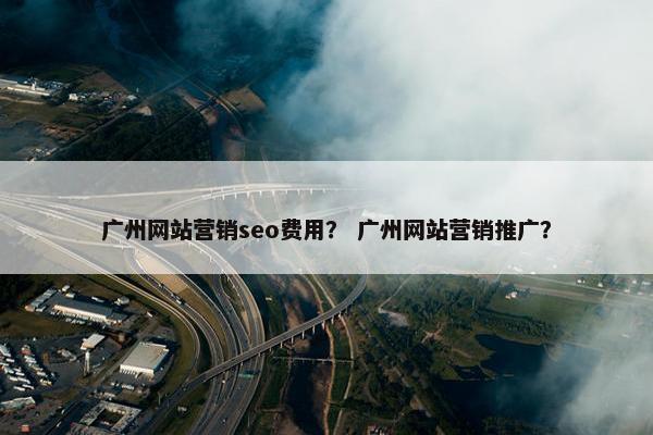 广州网站营销seo费用？ 广州网站营销推广？
