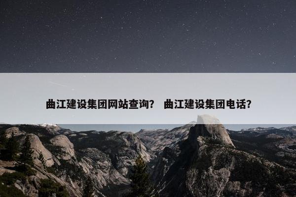 曲江建设集团网站查询？ 曲江建设集团电话？