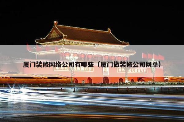 厦门装修网络公司有哪些（厦门做装修公司网单）