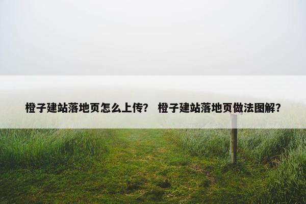 橙子建站落地页怎么上传？ 橙子建站落地页做法图解？