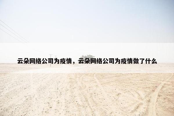 云朵网络公司为疫情，云朵网络公司为疫情做了什么