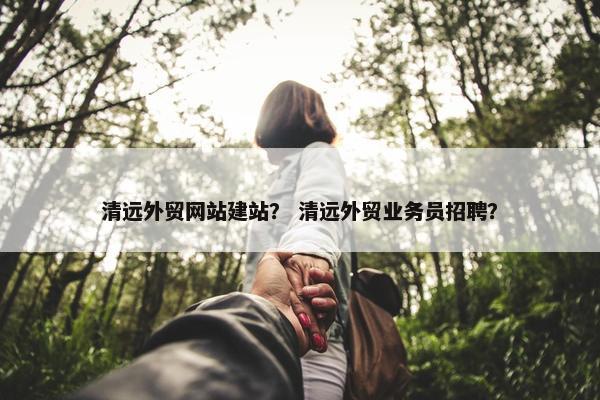 清远外贸网站建站？ 清远外贸业务员招聘？