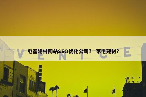 电器建材网站SEO优化公司？ 家电建材？