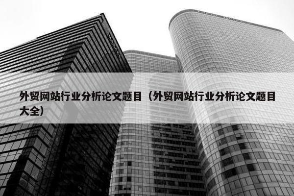 外贸网站行业分析论文题目（外贸网站行业分析论文题目大全）