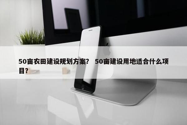 50亩农田建设规划方案？ 50亩建设用地适合什么项目？