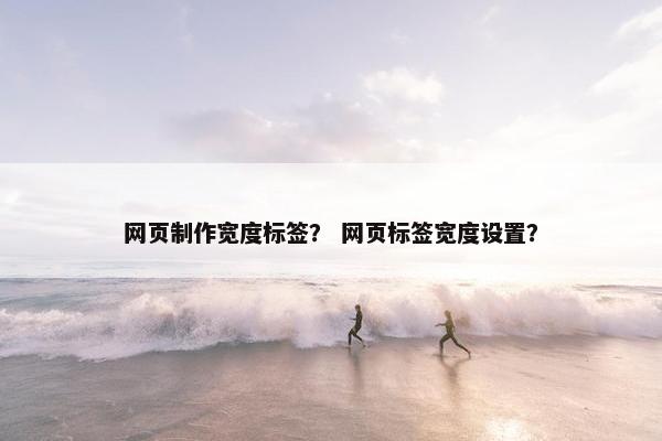 网页制作宽度标签？ 网页标签宽度设置？