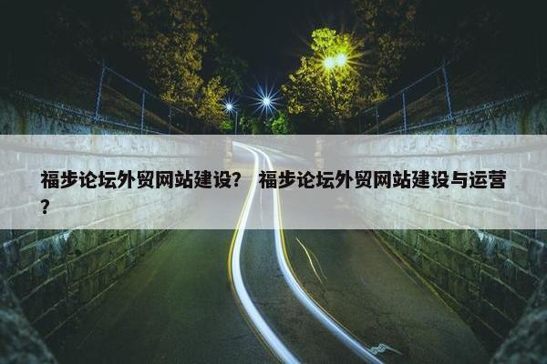 福步论坛外贸网站建设？ 福步论坛外贸网站建设与运营？