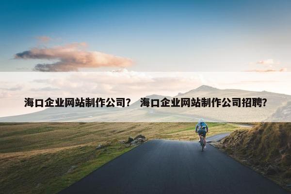 海口企业网站制作公司？ 海口企业网站制作公司招聘？
