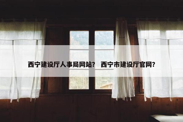 西宁建设厅人事局网站？ 西宁市建设厅官网？