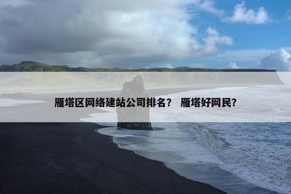 雁塔区网络建站公司排名？ 雁塔好网民？