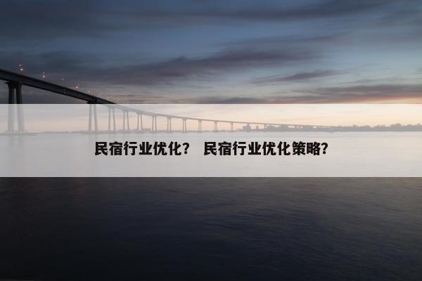 民宿行业优化？ 民宿行业优化策略？