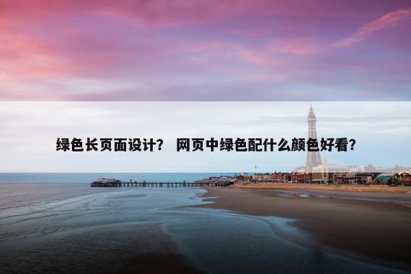 绿色长页面设计？ 网页中绿色配什么颜色好看？