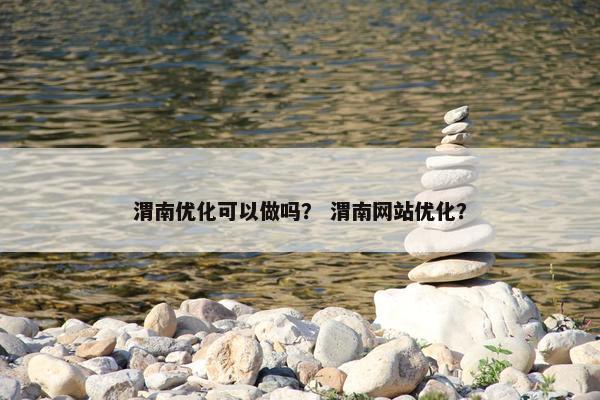 渭南优化可以做吗？ 渭南网站优化？