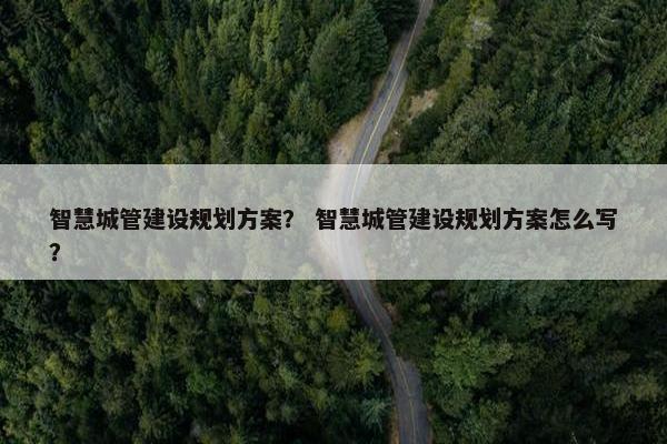 智慧城管建设规划方案？ 智慧城管建设规划方案怎么写？