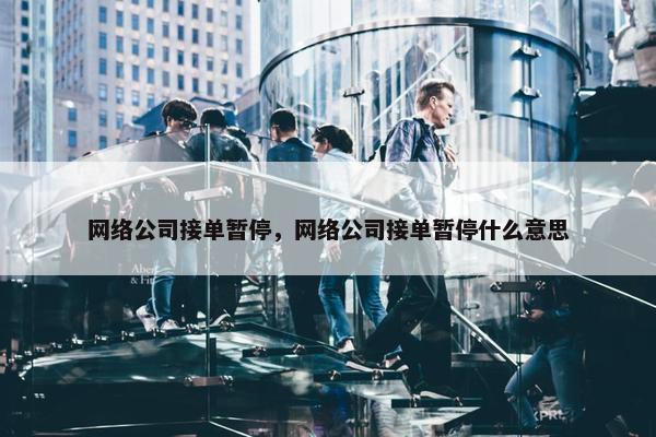 网络公司接单暂停，网络公司接单暂停什么意思