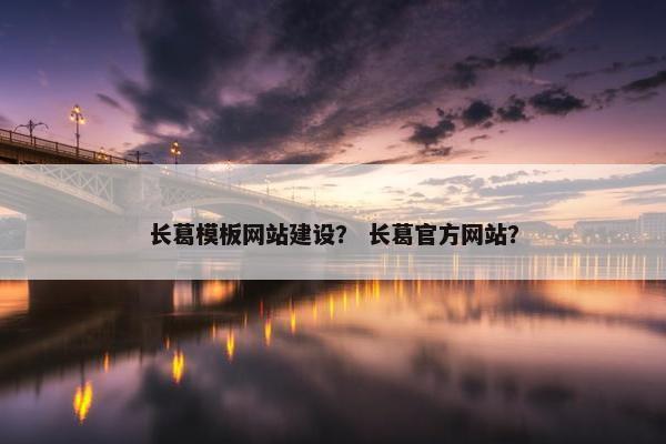 长葛模板网站建设？ 长葛官方网站？
