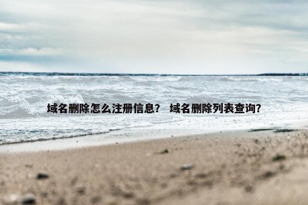 域名删除怎么注册信息？ 域名删除列表查询？