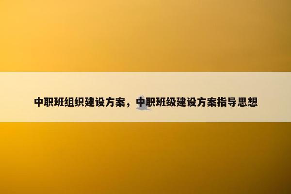 中职班组织建设方案，中职班级建设方案指导思想