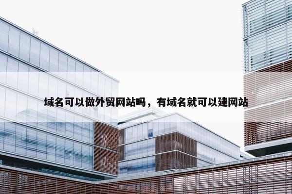 域名可以做外贸网站吗，有域名就可以建网站