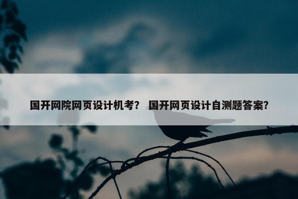 国开网院网页设计机考？ 国开网页设计自测题答案？