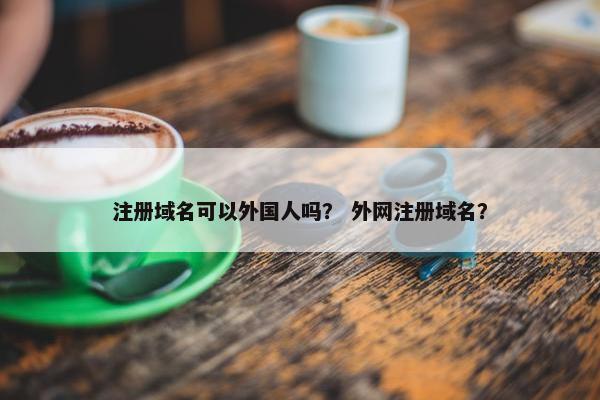 注册域名可以外国人吗？ 外网注册域名？