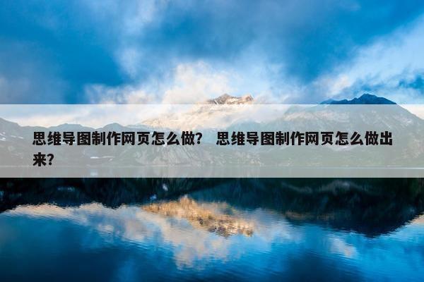 思维导图制作网页怎么做？ 思维导图制作网页怎么做出来？