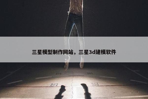 三星模型制作网站，三星3d建模软件