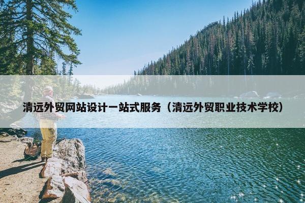 清远外贸网站设计一站式服务（清远外贸职业技术学校）