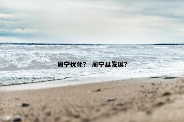 周宁优化？ 周宁县发展？