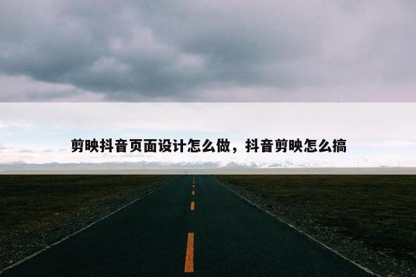 剪映抖音页面设计怎么做，抖音剪映怎么搞